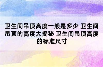 卫生间吊顶高度一般是多少 卫生间吊顶的高度大揭秘 卫生间吊顶高度的标准尺寸